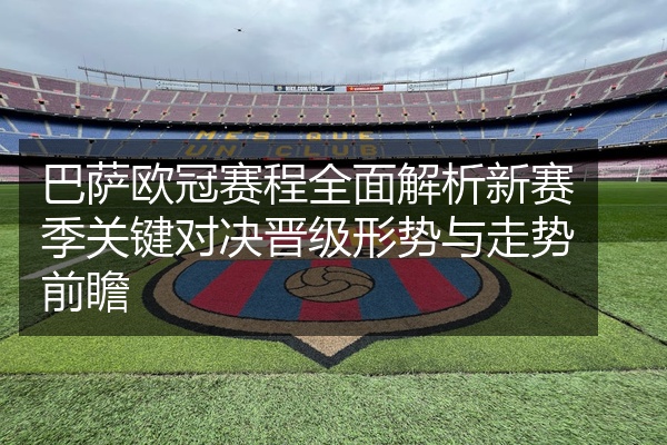 巴萨欧冠赛程全面解析新赛季关键对决晋级形势与走势前瞻