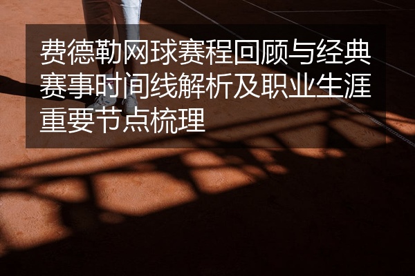 费德勒网球赛程回顾与经典赛事时间线解析及职业生涯重要节点梳理
