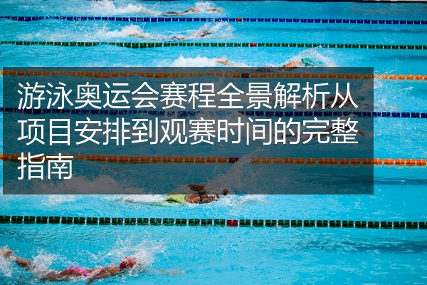 游泳奥运会赛程全景解析从项目安排到观赛时间的完整指南