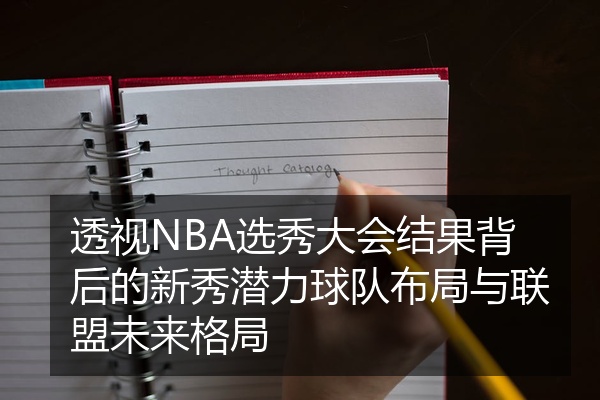 透视NBA选秀大会结果背后的新秀潜力球队布局与联盟未来格局